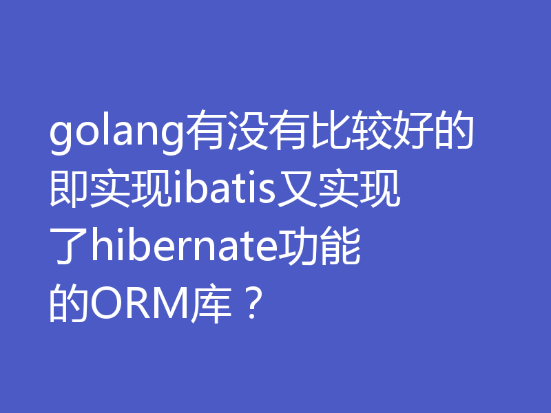 golang有没有比较好的即实现ibatis又实现了hibernate功能的ORM库？