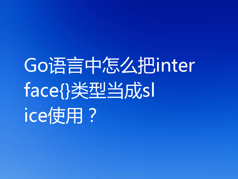 Go语言中怎么把interface{}类型当成slice使用?