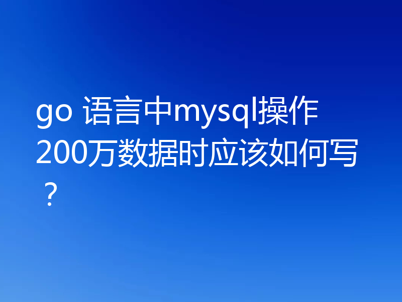 go 语言中mysql操作200万数据时应该如何写?