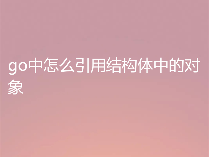 go中怎么引用结构体中的对象