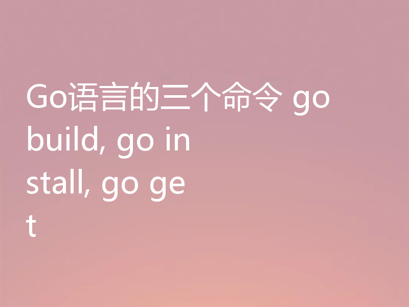 Go语言的三个命令 go build, go install, go get