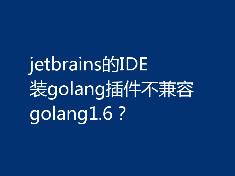 jetbrains的IDE装golang插件不兼容golang1.6?