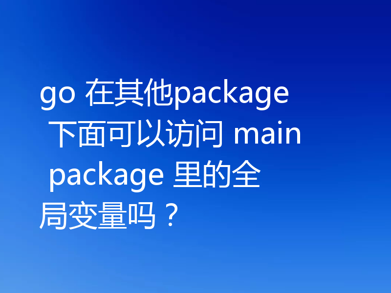 go 在其他package 下面可以访问 main package 里的全局变量吗?
