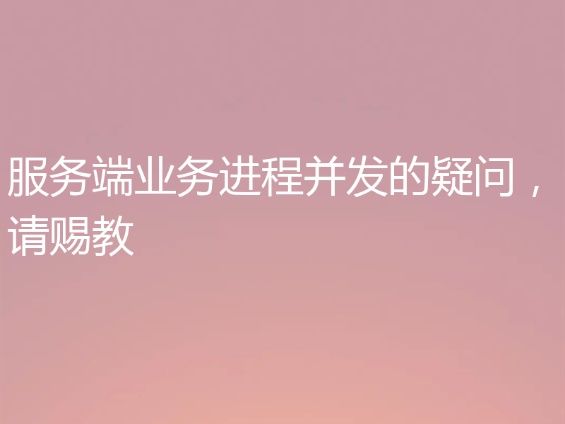 服务端业务进程并发的疑问,请赐教