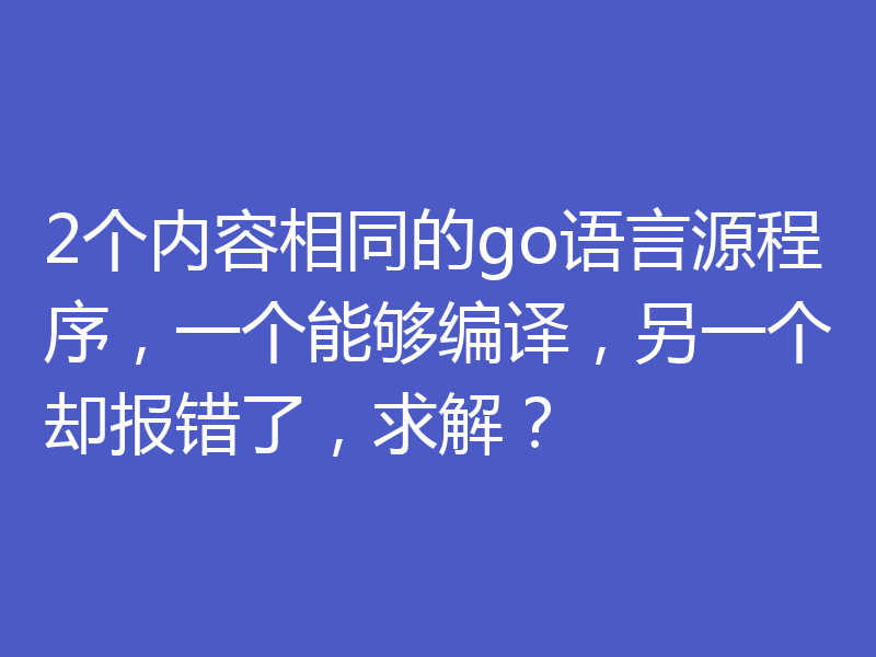 2个内容相同的go语言源程序,一个能够编译,另一个却报错了,求解?