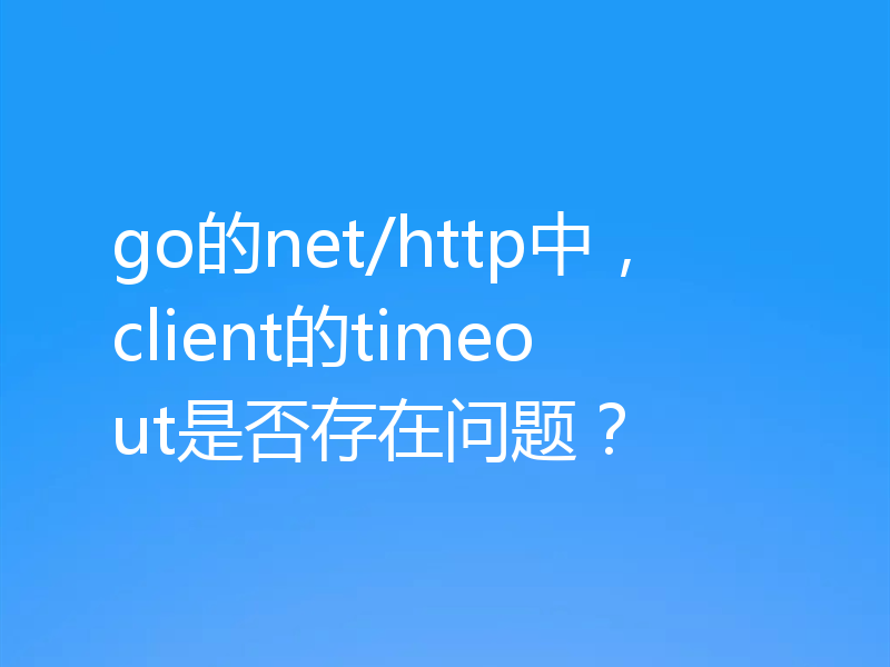 go的net/http中,client的timeout是否存在问题?