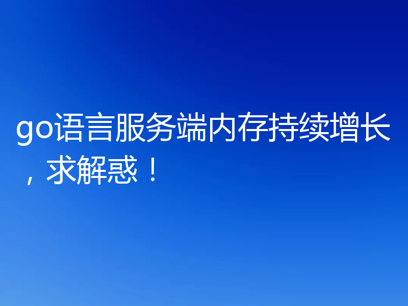 go语言服务端内存持续增长，求解惑！