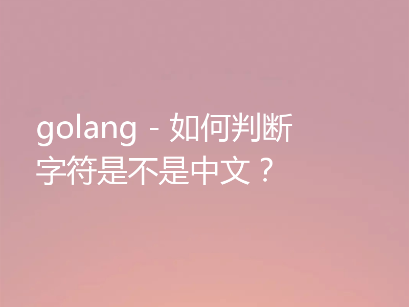 golang - 如何判断字符是不是中文?