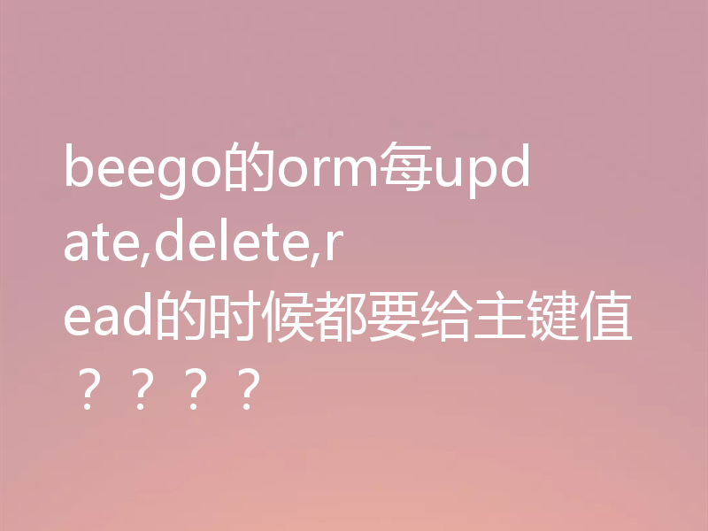 beego的orm每update,delete,read的时候都要给主键值????
