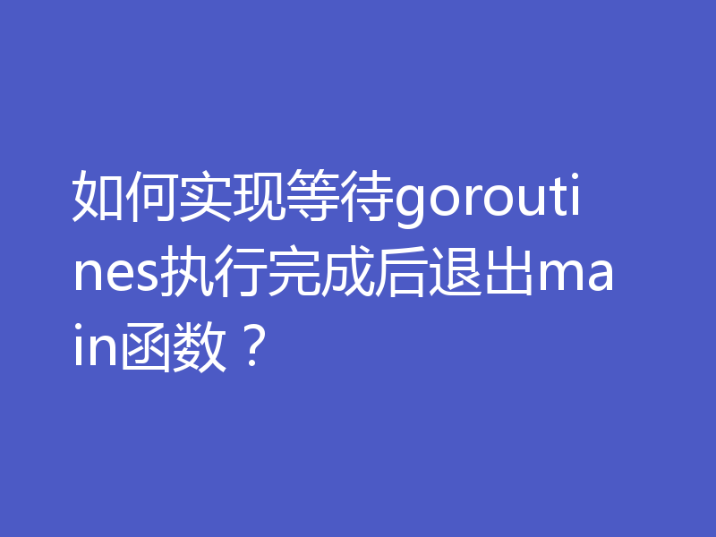 如何实现等待goroutines执行完成后退出main函数?