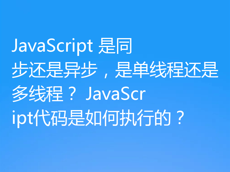 JavaScript 是同步还是异步,是单线程还是多线程? JavaScript代码是如何执行的?
