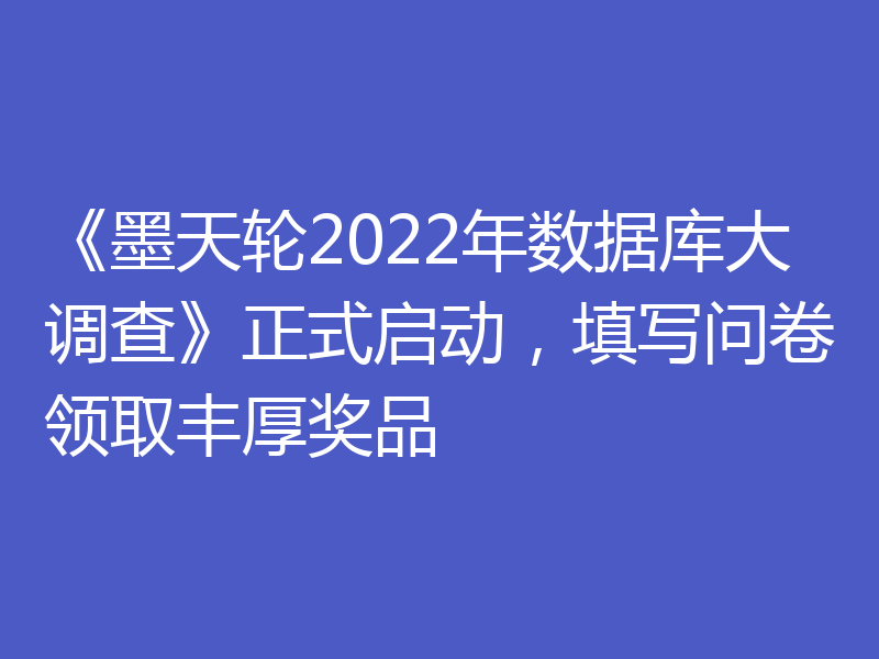 《墨天轮2022年数据库大调查》正式启动,填写问卷领取丰厚奖品
