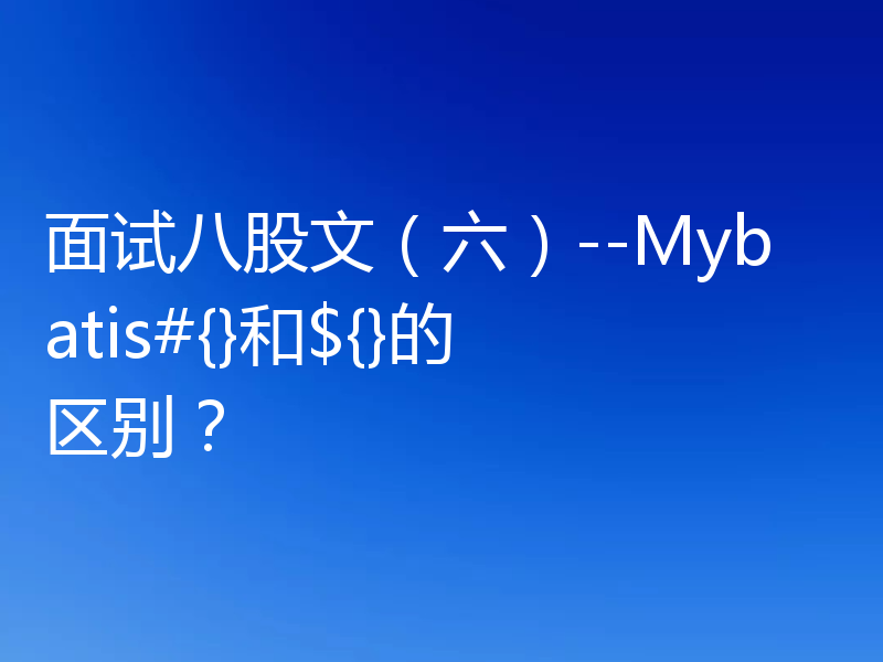 面试八股文(六)--Mybatis#{}和${}的区别?