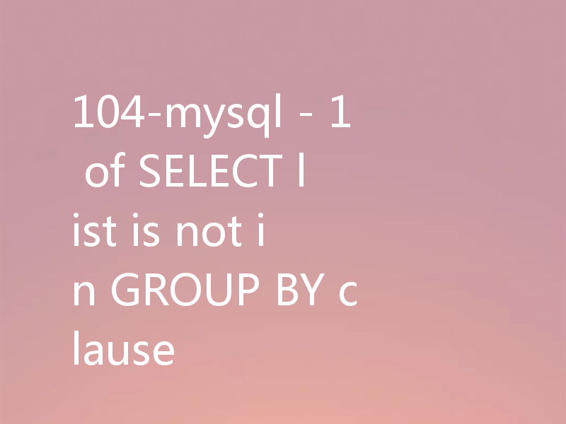 104-mysql - 1 of SELECT list is not in GROUP BY clause