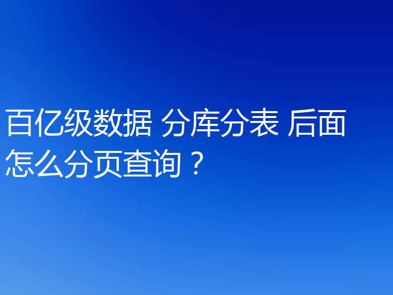 聊聊百亿级数据分表后怎么分页查询？三种方案分享