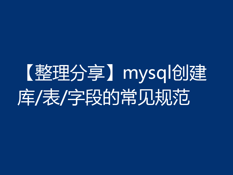 【整理分享】mysql创建库/表/字段的常见规范