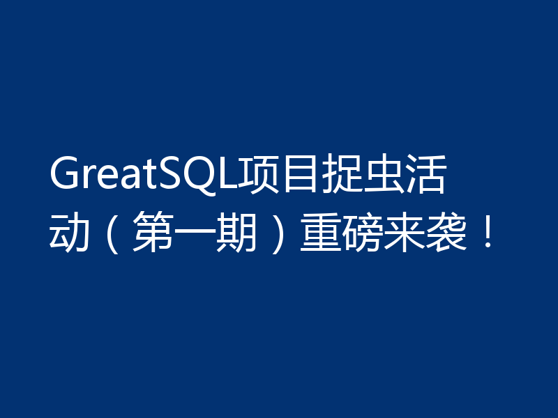 GreatSQL项目捉虫活动(第一期)重磅来袭!