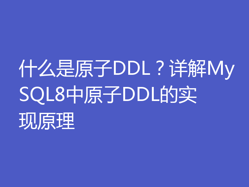 什么是原子DDL?详解MySQL8中原子DDL的实现原理
