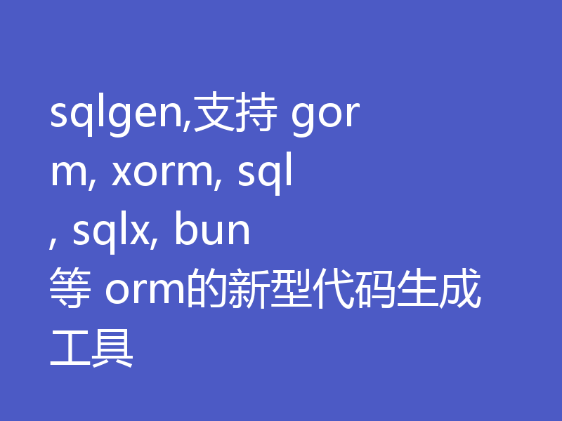 sqlgen,支持 gorm, xorm, sql, sqlx, bun 等 orm的新型代码生成工具