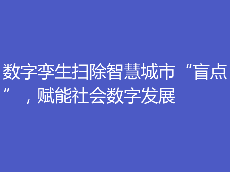 数字孪生扫除智慧城市“盲点”,赋能社会数字发展