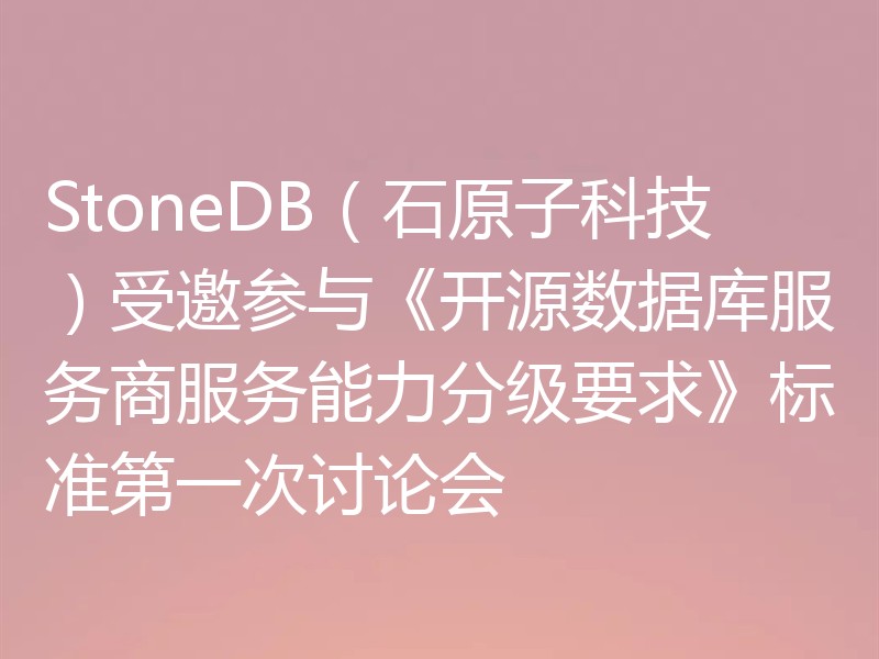 StoneDB（石原子科技）受邀参与《开源数据库服务商服务能力分级要求》标准第一次讨论会