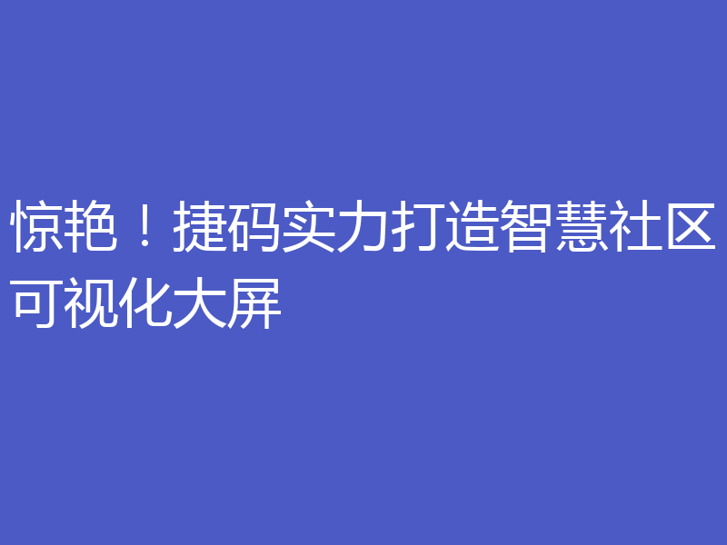惊艳!捷码实力打造智慧社区可视化大屏