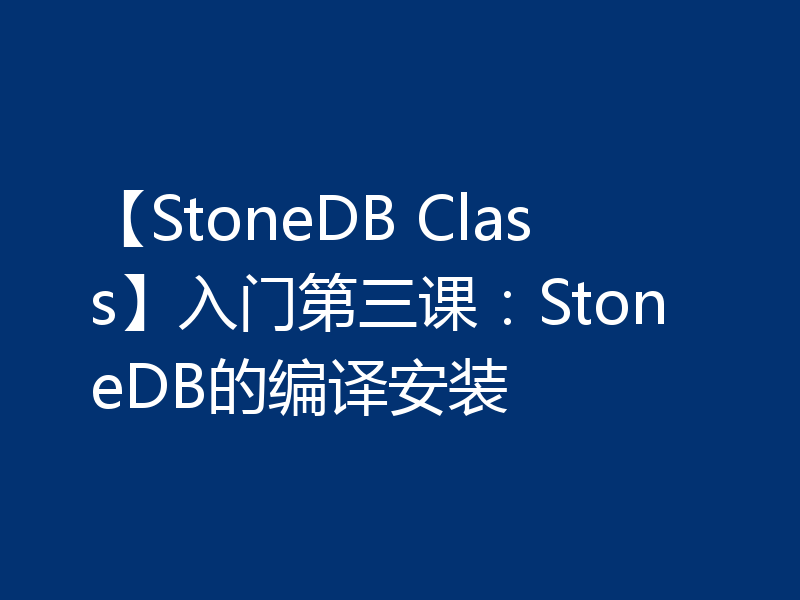 【StoneDB Class】入门第三课:StoneDB的编译安装