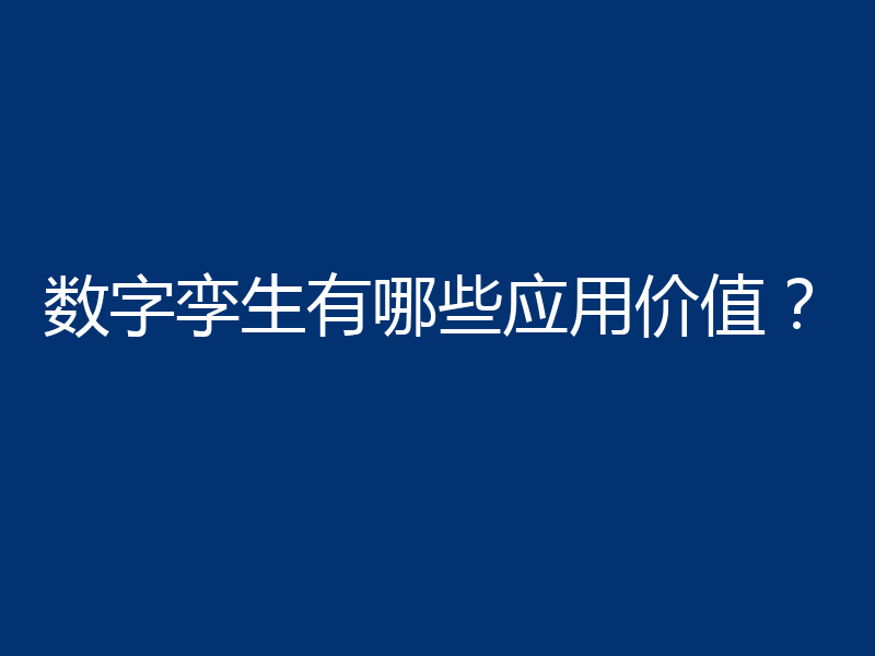 数字孪生有哪些应用价值？