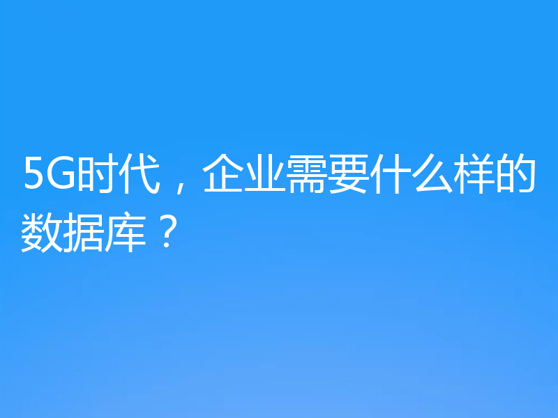 5G时代,企业需要什么样的数据库?