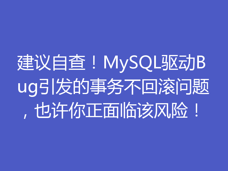 建议自查!MySQL驱动Bug引发的事务不回滚问题,也许你正面临该风险!