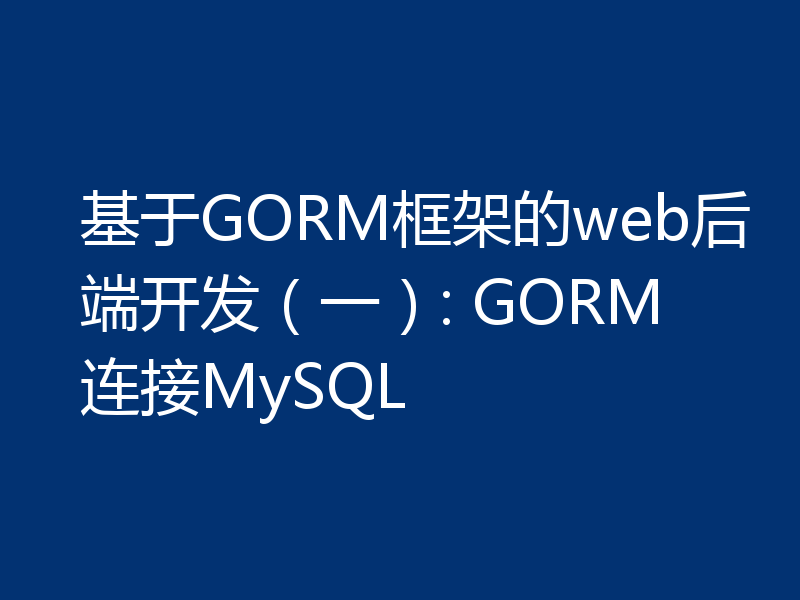基于GORM框架的web后端开发(一): GORM连接MySQL