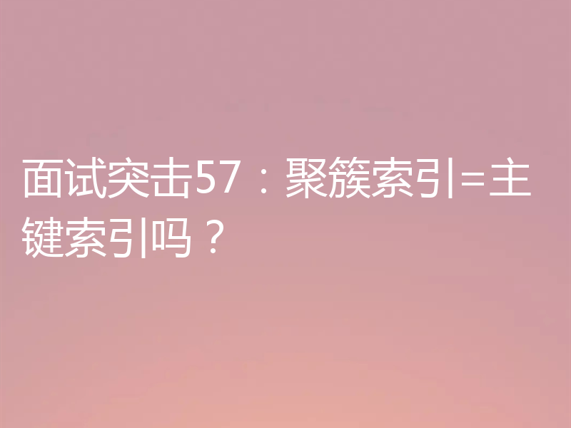 面试突击57:聚簇索引=主键索引吗?