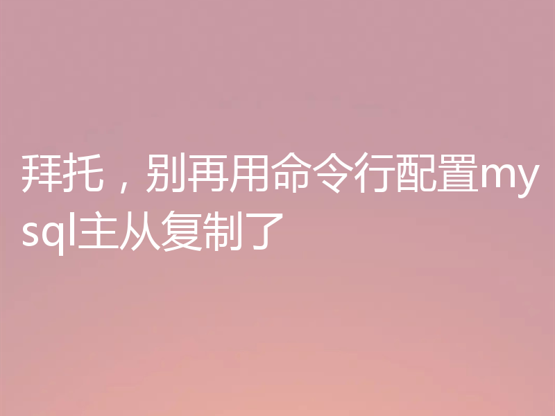 拜托,别再用命令行配置mysql主从复制了