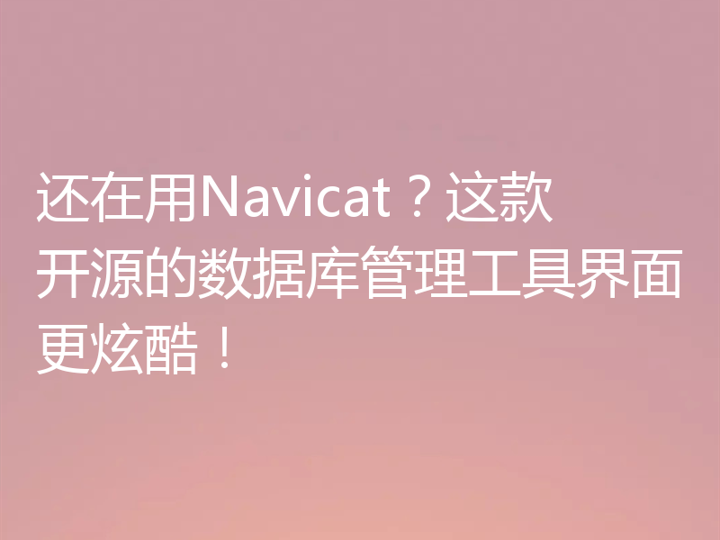还在用Navicat？这款开源的数据库管理工具界面更炫酷！