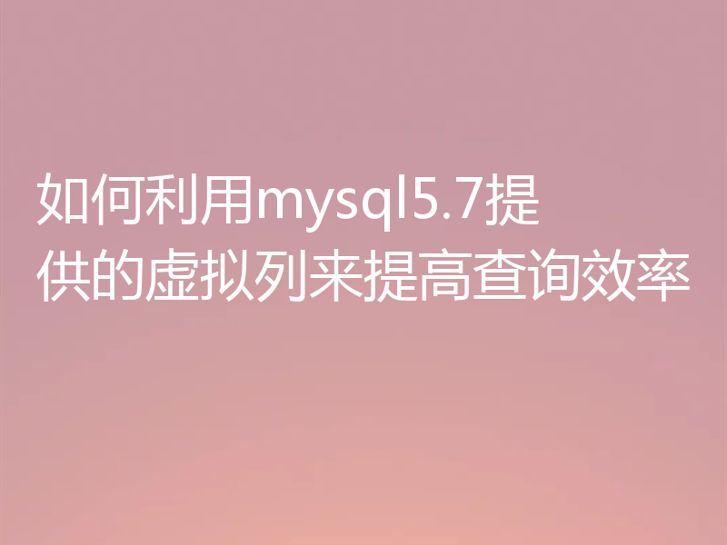 如何利用mysql5.7提供的虚拟列来提高查询效率
