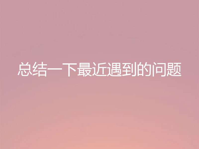 总结一下最近遇到的问题