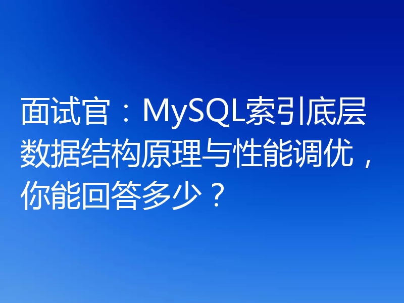 面试官:MySQL索引底层数据结构原理与性能调优,你能回答多少?