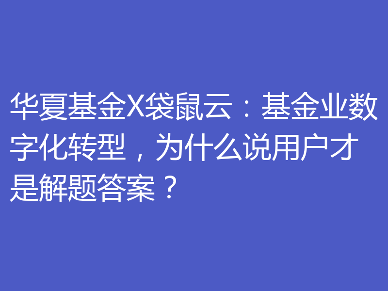 华夏基金X袋鼠云:基金业数字化转型,为什么说用户才是解题答案?