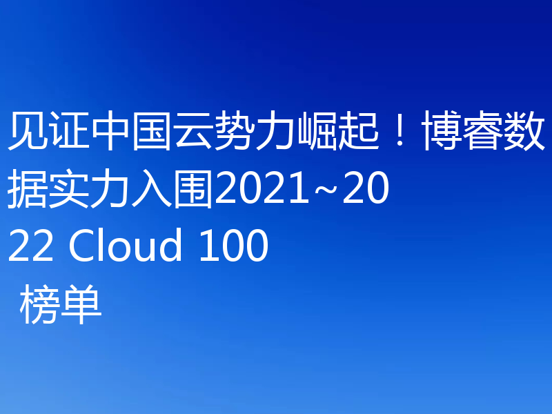 见证中国云势力崛起!博睿数据实力入围2021~2022 Cloud 100 榜单