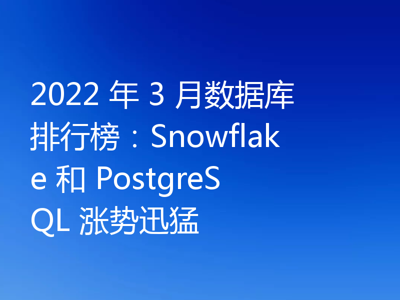 2022 年 3 月数据库排行榜:Snowflake 和 PostgreSQL 涨势迅猛