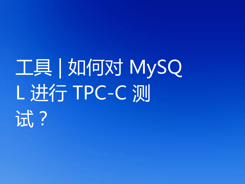 工具 | 如何对 MySQL 进行 TPC-C 测试?