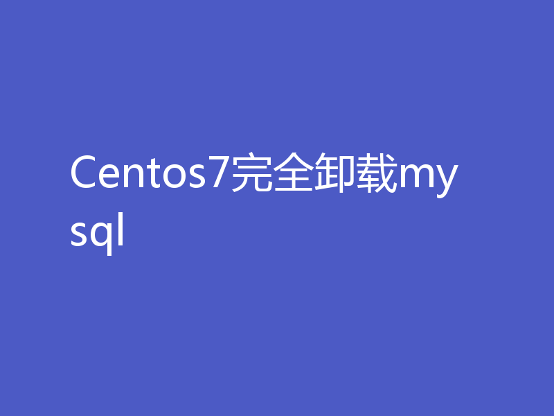 Centos7完全卸载mysql