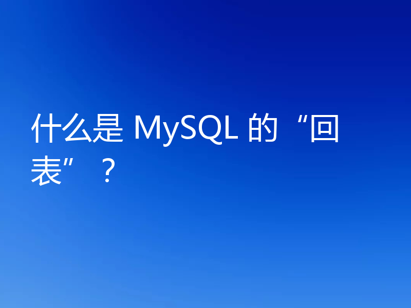 什么是 MySQL 的“回表”?