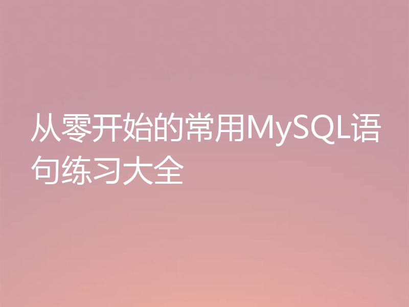 从零开始的常用MySQL语句练习大全