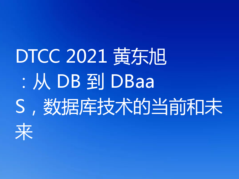 DTCC 2021 黄东旭:从 DB 到 DBaaS,数据库技术的当前和未来