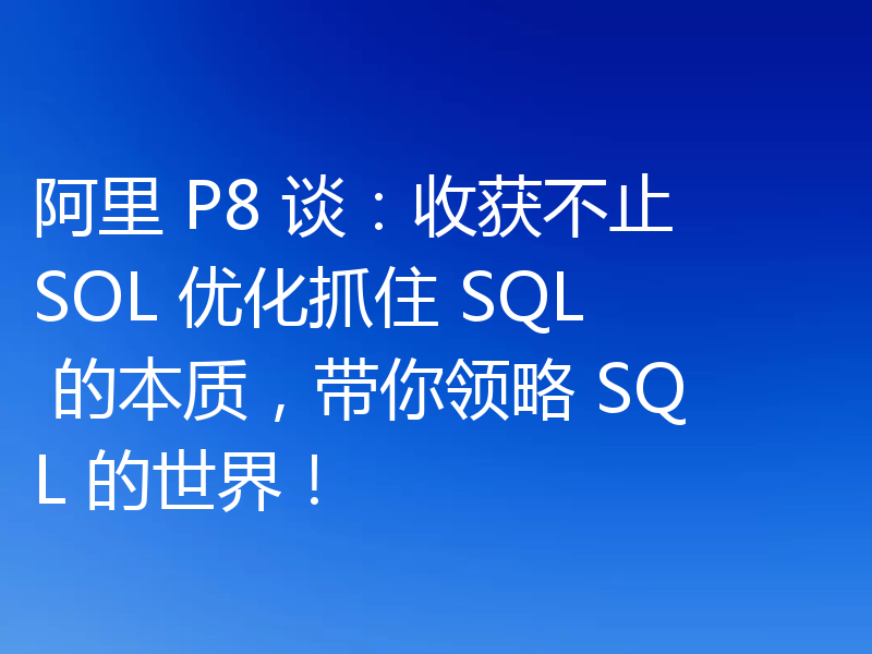阿里 P8 谈:收获不止 SOL 优化抓住 SQL 的本质,带你领略 SQL 的世界!