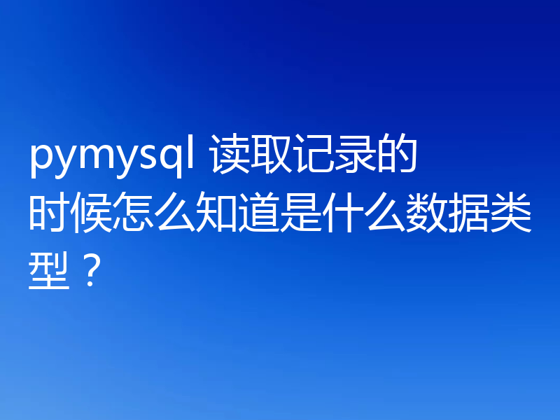 pymysql 读取记录的时候怎么知道是什么数据类型?