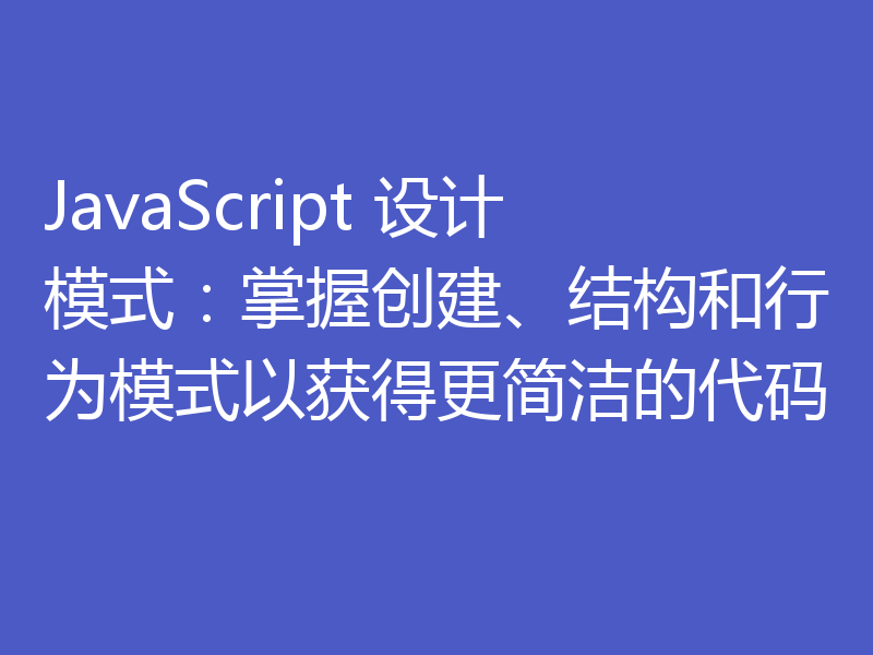 JavaScript 设计模式:掌握创建、结构和行为模式以获得更简洁的代码