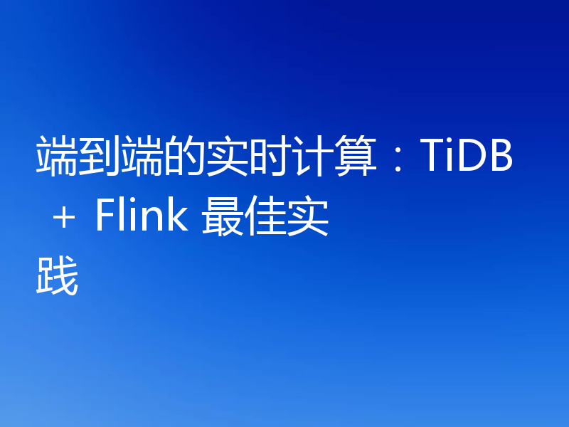 端到端的实时计算:TiDB + Flink 最佳实践