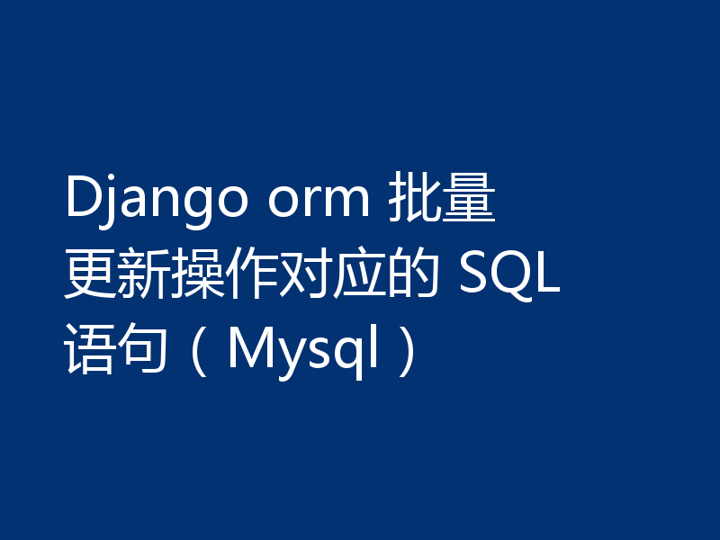 Django orm 批量更新操作对应的 SQL 语句（Mysql）